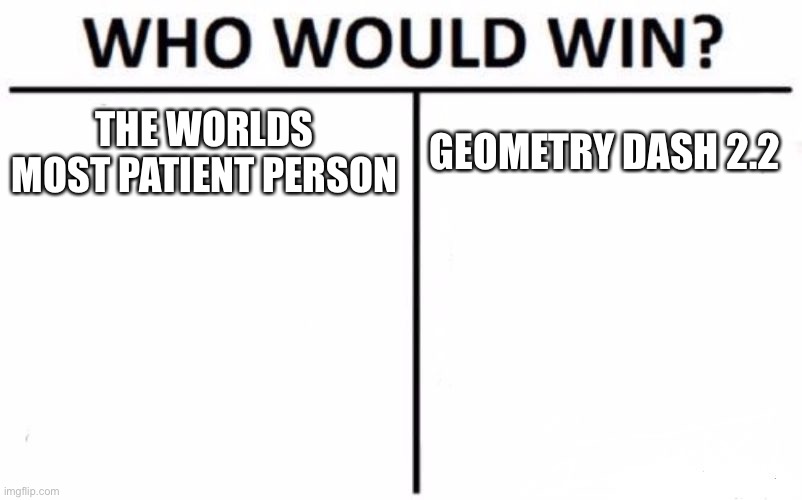 It’s true who would actually win | THE WORLDS MOST PATIENT PERSON; GEOMETRY DASH 2.2 | image tagged in memes,who would win | made w/ Imgflip meme maker