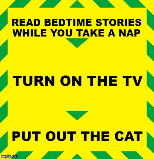 Stay Alert | READ BEDTIME STORIES WHILE YOU TAKE A NAP TURN ON THE TV PUT OUT THE CAT | image tagged in stay alert | made w/ Imgflip meme maker