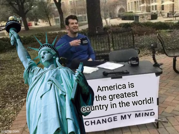 Change my mind | America is the greatest country in the world! | image tagged in memes,change my mind,america,love it or leave it | made w/ Imgflip meme maker
