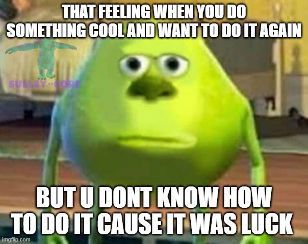Monsters Inc | THAT FEELING WHEN YOU DO SOMETHING COOL AND WANT TO DO IT AGAIN; BUT U DONT KNOW HOW TO DO IT CAUSE IT WAS LUCK | image tagged in monsters inc | made w/ Imgflip meme maker