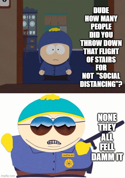Respect my Authority | DUDE HOW MANY PEOPLE DID YOU THROW DOWN THAT FLIGHT OF STAIRS FOR NOT  "SOCIAL DISTANCING"? NONE THEY ALL FELL DAMM IT | image tagged in memes,officer cartman | made w/ Imgflip meme maker