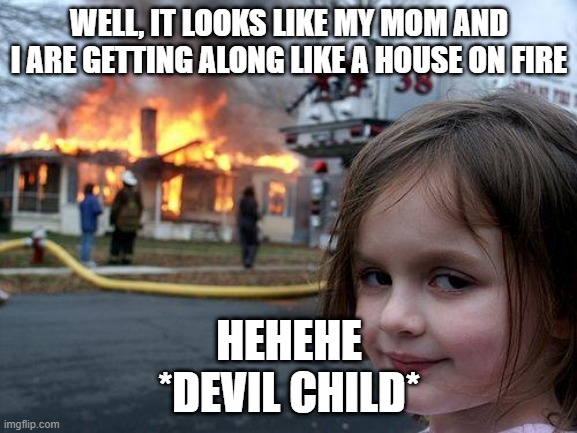 DEVIL CHILD | WELL, IT LOOKS LIKE MY MOM AND I ARE GETTING ALONG LIKE A HOUSE ON FIRE; HEHEHE
*DEVIL CHILD* | image tagged in memes,disaster girl | made w/ Imgflip meme maker