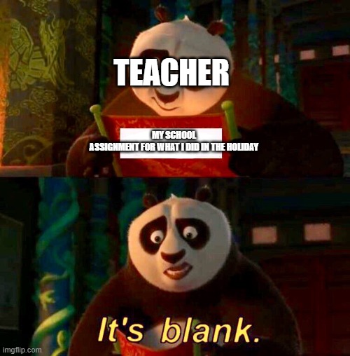 Kung Fu Panda “It’s Blank” | TEACHER; MY SCHOOL ASSIGNMENT FOR WHAT I DID IN THE HOLIDAY | image tagged in kung fu panda its blank,school | made w/ Imgflip meme maker