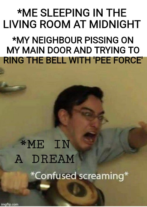 Peeing neighbour | *ME SLEEPING IN THE LIVING ROOM AT MIDNIGHT; *MY NEIGHBOUR PISSING ON MY MAIN DOOR AND TRYING TO RING THE BELL WITH 'PEE FORCE'; *ME IN A DREAM | image tagged in confused screaming | made w/ Imgflip meme maker