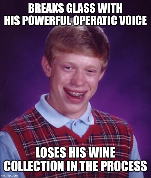 Bad Luck Brian Meme | BREAKS GLASS WITH HIS POWERFUL OPERATIC VOICE; LOSES HIS WINE COLLECTION IN THE PROCESS | image tagged in memes,bad luck brian | made w/ Imgflip meme maker