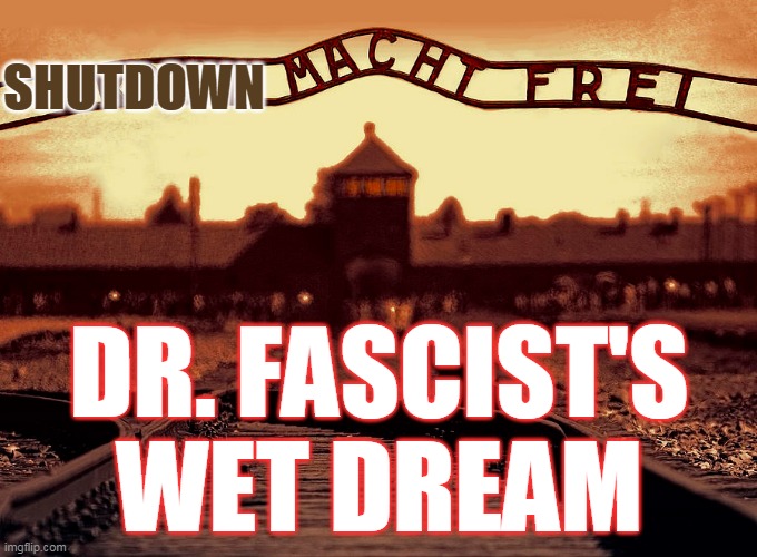 Shutdown Macht Frei | SHUTDOWN; DR. FASCIST'S WET DREAM | image tagged in dr fauchie,corona fascism,covid scam,covid fascist democrats | made w/ Imgflip meme maker