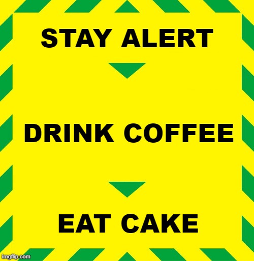 Stay Alert | STAY ALERT; DRINK COFFEE; EAT CAKE | image tagged in stay alert | made w/ Imgflip meme maker