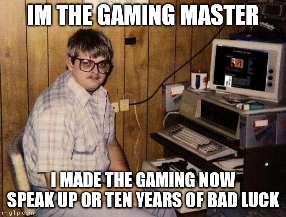 computer nerd | IM THE GAMING MASTER; I MADE THE GAMING NOW SPEAK UP OR TEN YEARS OF BAD LUCK | image tagged in computer nerd | made w/ Imgflip meme maker