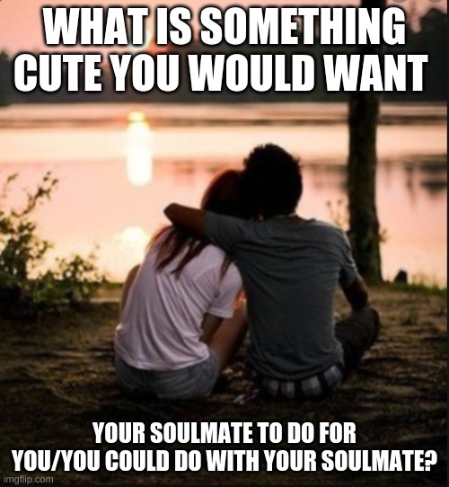 A cute question | WHAT IS SOMETHING CUTE YOU WOULD WANT; YOUR SOULMATE TO DO FOR YOU/YOU COULD DO WITH YOUR SOULMATE? | image tagged in couple,questions,cute | made w/ Imgflip meme maker