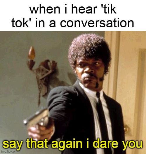 Say That Again I Dare You Meme | when i hear 'tik tok' in a conversation; say that again i dare you | image tagged in memes,say that again i dare you | made w/ Imgflip meme maker