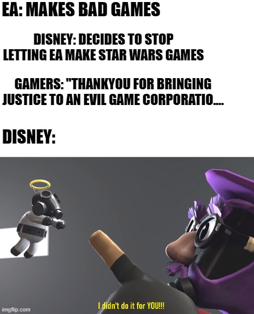 disney games | EA: MAKES BAD GAMES; DISNEY: DECIDES TO STOP LETTING EA MAKE STAR WARS GAMES; GAMERS: "THANKYOU FOR BRINGING JUSTICE TO AN EVIL GAME CORPORATIO.... DISNEY: | image tagged in i didn't do it for you | made w/ Imgflip meme maker