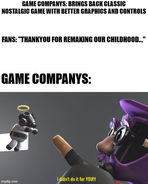 Nostalgia for money | GAME COMPANYS: BRINGS BACK CLASSIC NOSTALGIC GAME WITH BETTER GRAPHICS AND CONTROLS; FANS: "THANKYOU FOR REMAKING OUR CHILDHOOD..."; GAME COMPANYS: | image tagged in i didn't do it for you,video games,nostalgia | made w/ Imgflip meme maker