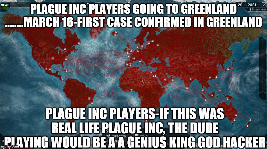 Ending the World | PLAGUE INC PLAYERS GOING TO GREENLAND
........MARCH 16-FIRST CASE CONFIRMED IN GREENLAND; PLAGUE INC PLAYERS-IF THIS WAS REAL LIFE PLAGUE INC, THE DUDE PLAYING WOULD BE A A GENIUS KING GOD HACKER | image tagged in ending the world | made w/ Imgflip meme maker