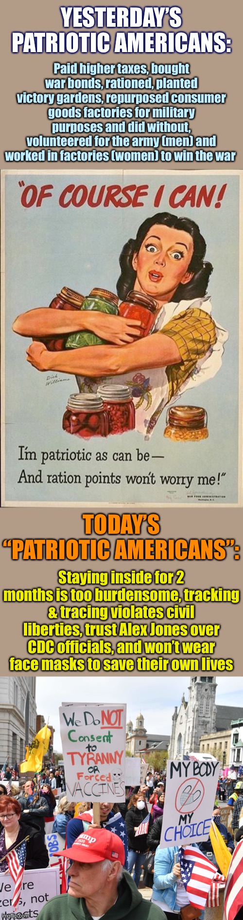 A history of American greatness, then and now. | YESTERDAY’S PATRIOTIC AMERICANS:; Paid higher taxes, bought war bonds, rationed, planted victory gardens, repurposed consumer goods factories for military purposes and did without, volunteered for the army (men) and worked in factories (women) to win the war; TODAY’S “PATRIOTIC AMERICANS”:; Staying inside for 2 months is too burdensome, tracking & tracing violates civil liberties, trust Alex Jones over CDC officials, and won’t wear face masks to save their own lives | image tagged in wwii ration points,tyranny,world war 2,world war ii,conservative logic,covid-19 | made w/ Imgflip meme maker