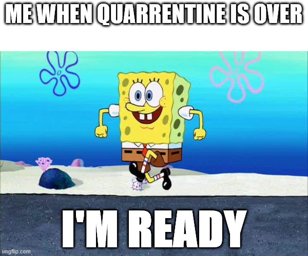 spongebob i'm ready | ME WHEN QUARRENTINE IS OVER; I'M READY | image tagged in spongebob i'm ready,quarrentine,covid-19 | made w/ Imgflip meme maker