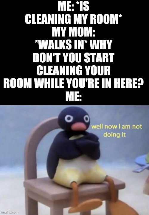 well now I am not doing it | ME: *IS CLEANING MY ROOM*
MY MOM: *WALKS IN* WHY DON'T YOU START CLEANING YOUR ROOM WHILE YOU'RE IN HERE?
ME: | image tagged in well now i am not doing it | made w/ Imgflip meme maker