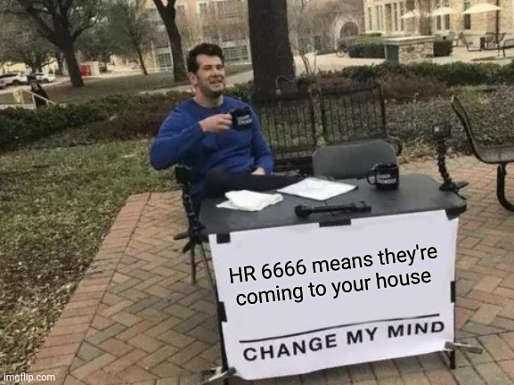 Change My Mind Meme | HR 6666 means they're coming to your house | image tagged in memes,change my mind | made w/ Imgflip meme maker