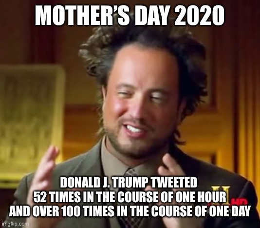 Ancient Aliens | MOTHER’S DAY 2020; DONALD J. TRUMP TWEETED 
52 TIMES IN THE COURSE OF ONE HOUR
AND OVER 100 TIMES IN THE COURSE OF ONE DAY | image tagged in memes,ancient aliens | made w/ Imgflip meme maker