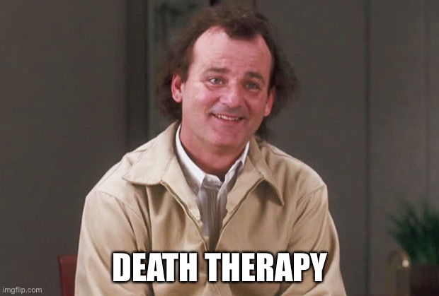 What about Bob | DEATH THERAPY | image tagged in what about bob | made w/ Imgflip meme maker