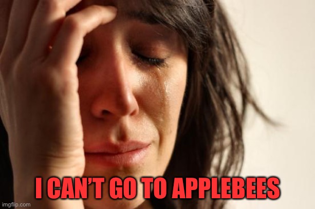 First World Problems Meme | I CAN’T GO TO APPLEBEES | image tagged in memes,first world problems | made w/ Imgflip meme maker