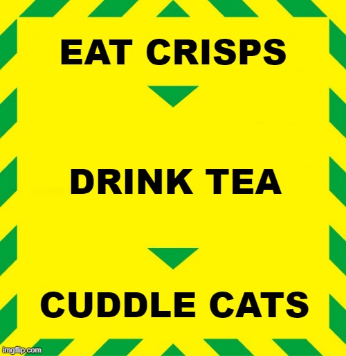 Stay alert - crisps, tea, cats | EAT CRISPS; DRINK TEA; CUDDLE CATS | image tagged in stay alert,cats,tea | made w/ Imgflip meme maker