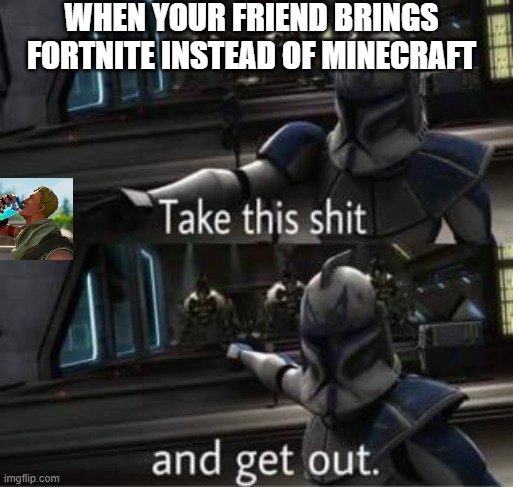 Screw Fortnite | WHEN YOUR FRIEND BRINGS FORTNITE INSTEAD OF MINECRAFT | image tagged in take this shit and get out,minecraft | made w/ Imgflip meme maker