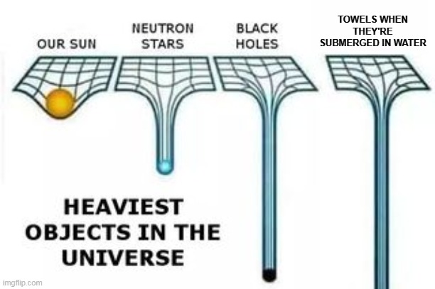 heaviest objects | TOWELS WHEN THEY'RE SUBMERGED IN WATER | image tagged in heaviest objects | made w/ Imgflip meme maker