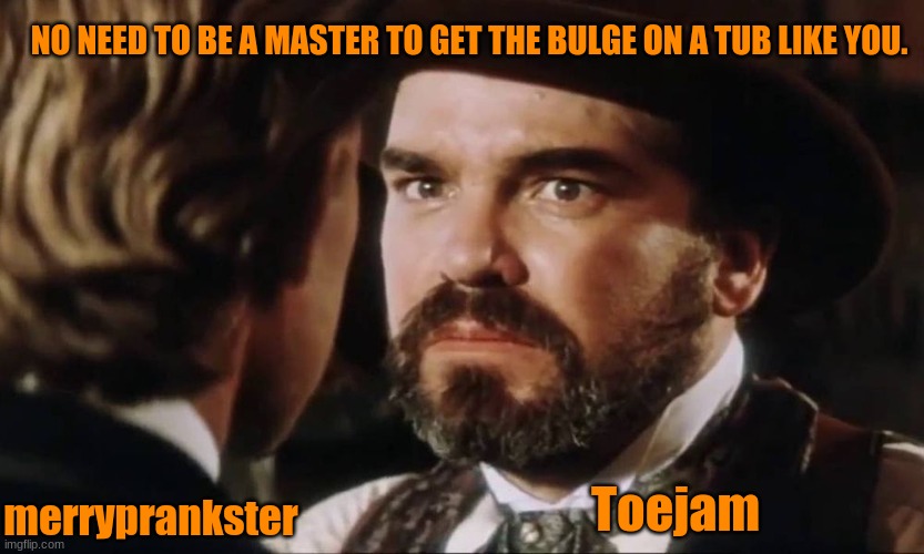 NO NEED TO BE A MASTER TO GET THE BULGE ON A TUB LIKE YOU. merryprankster Toejam | made w/ Imgflip meme maker