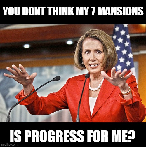Nancy Pelosi is crazy | YOU DONT THINK MY 7 MANSIONS IS PROGRESS FOR ME? | image tagged in nancy pelosi is crazy | made w/ Imgflip meme maker