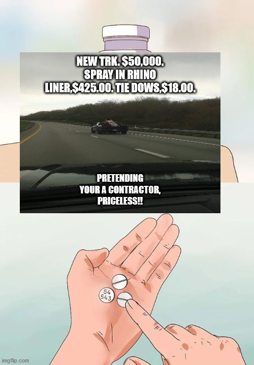 Hard To Swallow Pills Meme | NEW TRK. $50,000. SPRAY IN RHINO LINER,$425.00. TIE DOWS,$18.00. PRETENDING YOUR A CONTRACTOR, PRICELESS!! | image tagged in memes,hard to swallow pills | made w/ Imgflip meme maker