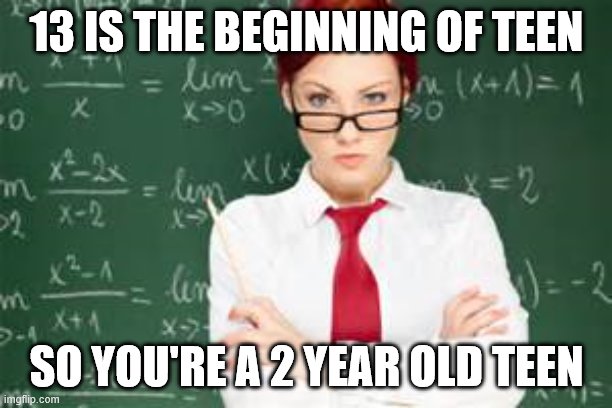 mad teachers | 13 IS THE BEGINNING OF TEEN SO YOU'RE A 2 YEAR OLD TEEN | image tagged in mad teachers | made w/ Imgflip meme maker