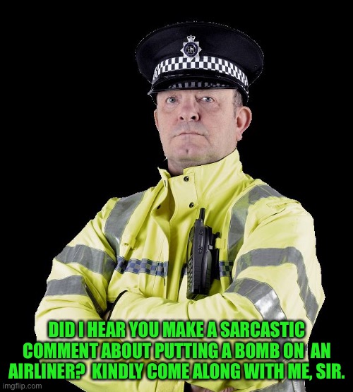 UK Policeman | DID I HEAR YOU MAKE A SARCASTIC COMMENT ABOUT PUTTING A BOMB ON  AN AIRLINER?  KINDLY COME ALONG WITH ME, SIR. | image tagged in uk policeman | made w/ Imgflip meme maker