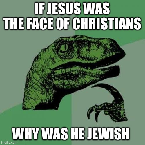 Philosoraptor Meme | IF JESUS WAS THE FACE OF CHRISTIANS; WHY WAS HE JEWISH | image tagged in memes,philosoraptor | made w/ Imgflip meme maker