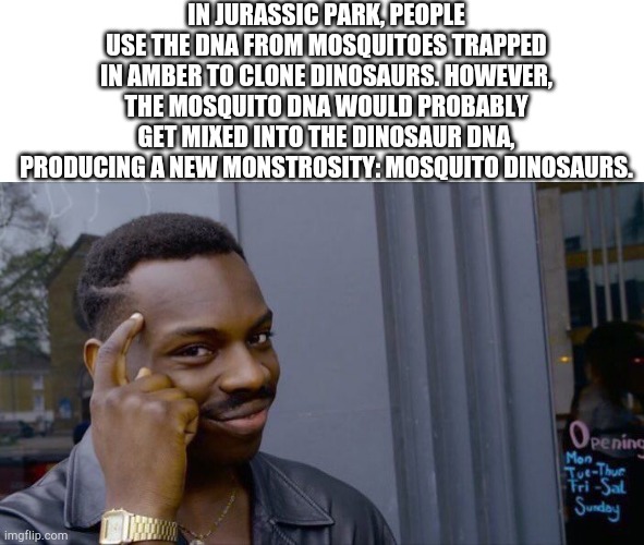 Jurassic Park makes doesn't any sense | IN JURASSIC PARK, PEOPLE USE THE DNA FROM MOSQUITOES TRAPPED IN AMBER TO CLONE DINOSAURS. HOWEVER, THE MOSQUITO DNA WOULD PROBABLY GET MIXED INTO THE DINOSAUR DNA, PRODUCING A NEW MONSTROSITY: MOSQUITO DINOSAURS. | image tagged in memes,roll safe think about it | made w/ Imgflip meme maker