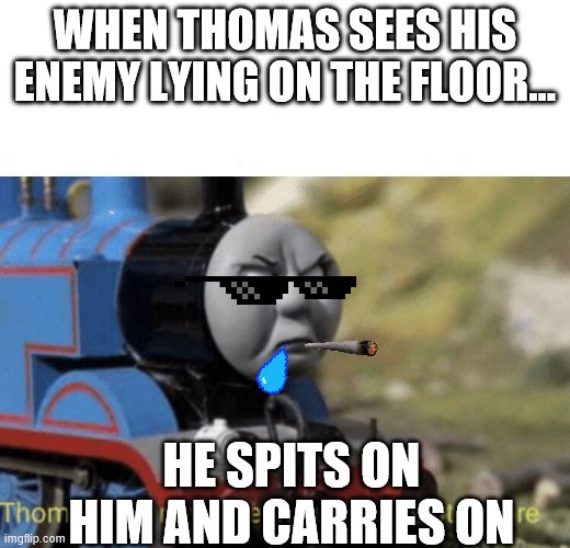 Thomas is a GANGSTA | WHEN THOMAS SEES HIS ENEMY LYING ON THE FLOOR... HE SPITS ON HIM AND CARRIES ON | image tagged in thomas had never seen such bullshit before | made w/ Imgflip meme maker