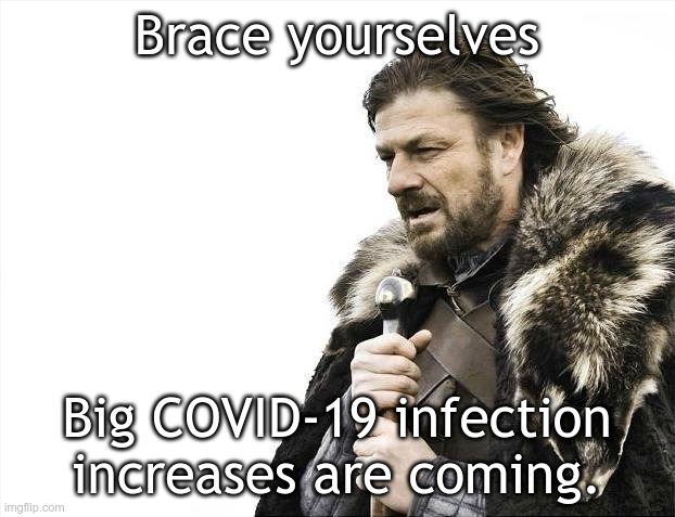 Brace yourselves COVID-19 infection increases | Brace yourselves; Big COVID-19 infection increases are coming. | image tagged in memes,brace yourselves x is coming | made w/ Imgflip meme maker