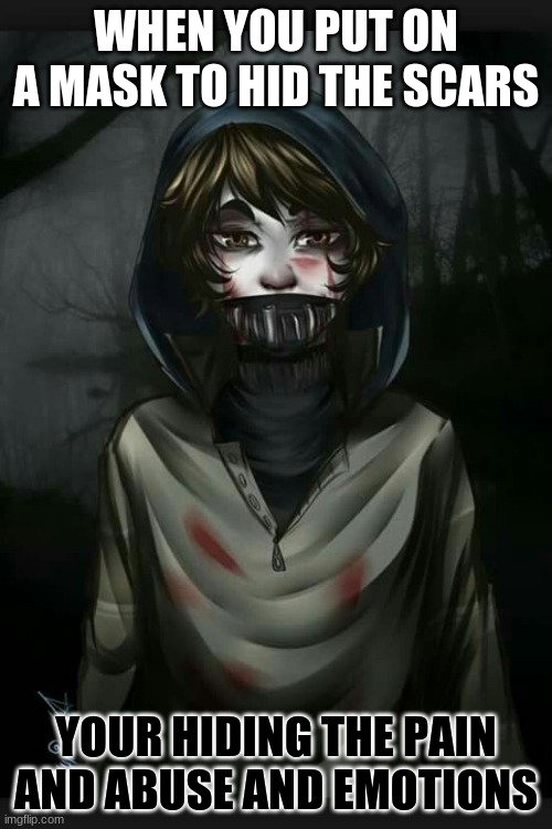 scars | WHEN YOU PUT ON A MASK TO HID THE SCARS; YOUR HIDING THE PAIN AND ABUSE AND EMOTIONS | image tagged in creepypasta | made w/ Imgflip meme maker