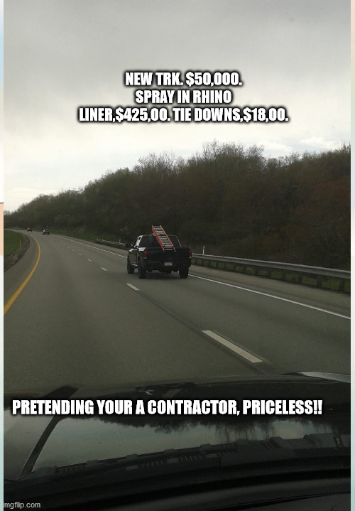 Ladder cargo | NEW TRK. $50,000. SPRAY IN RHINO LINER,$425,00. TIE DOWNS,$18,00. PRETENDING YOUR A CONTRACTOR, PRICELESS!! | image tagged in funny memes | made w/ Imgflip meme maker