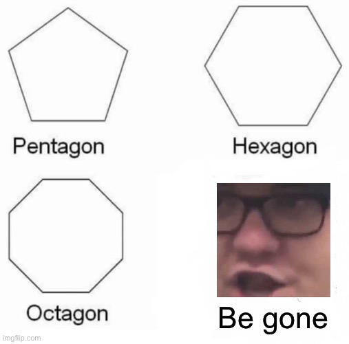 Be gone |  Be gone | image tagged in memes,pentagon hexagon octagon | made w/ Imgflip meme maker