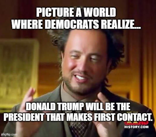 Trump Loves **Legal** Aliens | PICTURE A WORLD WHERE DEMOCRATS REALIZE... DONALD TRUMP WILL BE THE PRESIDENT THAT MAKES FIRST CONTACT. | image tagged in ancient aliens,trump,tds,aliens,first contact | made w/ Imgflip meme maker
