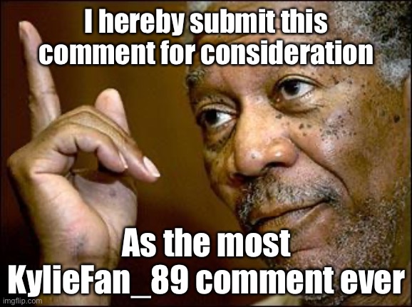 Self-cringe. | I hereby submit this comment for consideration; As the most KylieFan_89 comment ever | image tagged in this morgan freeman,cringe worthy,cringe,the daily struggle imgflip edition,imgflippers,meme comments | made w/ Imgflip meme maker