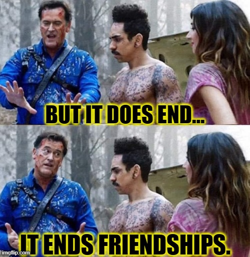 brand new hand ash | BUT IT DOES END... IT ENDS FRIENDSHIPS. | image tagged in brand new hand ash | made w/ Imgflip meme maker