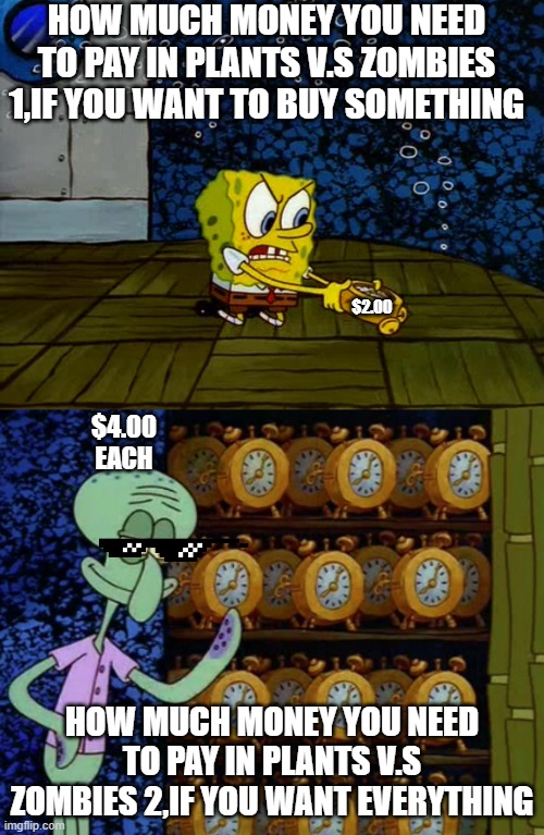Do you really want to spend all of your money on Pvz 2? | HOW MUCH MONEY YOU NEED TO PAY IN PLANTS V.S ZOMBIES 1,IF YOU WANT TO BUY SOMETHING; $2.00; $4.00 EACH; HOW MUCH MONEY YOU NEED TO PAY IN PLANTS V.S ZOMBIES 2,IF YOU WANT EVERYTHING | image tagged in spongebob vs squidward alarm clocks,plants vs zombies,buy | made w/ Imgflip meme maker