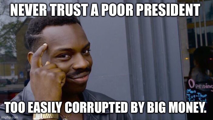 Roll Safe Think About It Meme | NEVER TRUST A POOR PRESIDENT TOO EASILY CORRUPTED BY BIG MONEY. | image tagged in memes,roll safe think about it | made w/ Imgflip meme maker
