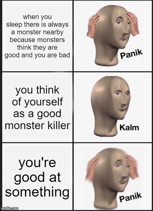 Panik Kalm Panik Meme | when you sleep there is always a monster nearby because monsters think they are good and you are bad; you think of yourself as a good monster killer; you're good at something | image tagged in memes,panik kalm panik | made w/ Imgflip meme maker