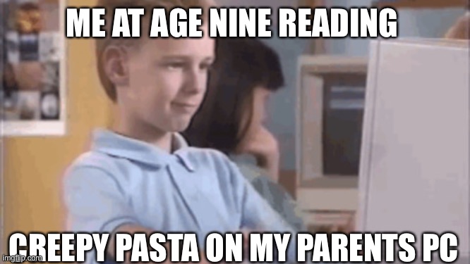 Creepy pasta sauce | ME AT AGE NINE READING; CREEPY PASTA ON MY PARENTS PC | image tagged in creepypasta | made w/ Imgflip meme maker