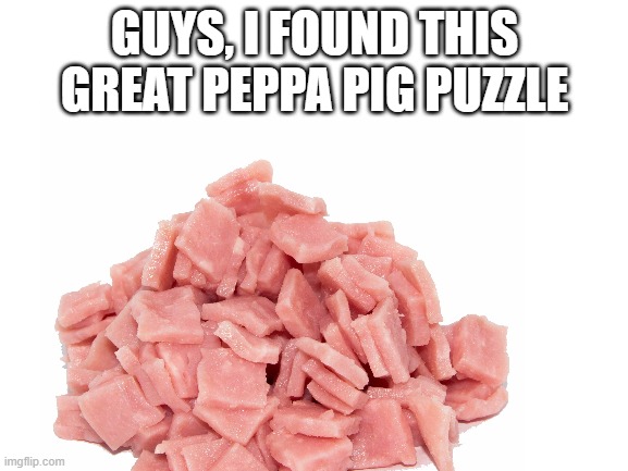 Peppa | GUYS, I FOUND THIS GREAT PEPPA PIG PUZZLE | image tagged in peppa pig | made w/ Imgflip meme maker