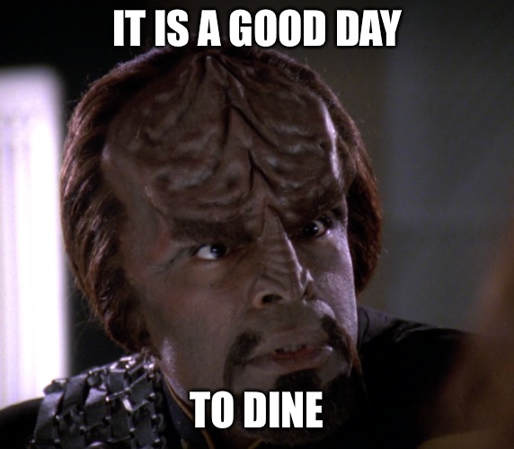 When u come to dinner ravenous...ALWAYS SAY THIS | IT IS A GOOD DAY; TO DINE | image tagged in worf,star trek,star trek tng | made w/ Imgflip meme maker