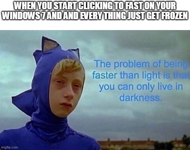 The problem with being faster than light | WHEN YOU START CLICKING TO FAST ON YOUR WINDOWS 7 AND AND EVERY THING JUST GET FROZEN | image tagged in the problem with being faster than light | made w/ Imgflip meme maker