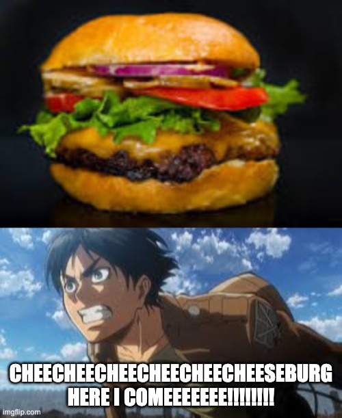 Eren's cheeseburg | CHEECHEECHEECHEECHEECHEESEBURG HERE I COMEEEEEEE!!!!!!!! | image tagged in cheeseburger,aot,snk,eren,eren jaeger | made w/ Imgflip meme maker